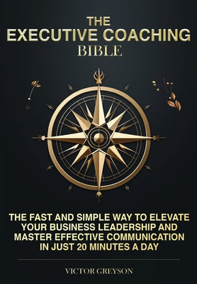 Book cover of The Executive Coaching Bible: The Fast and Simple Way to Elevate Your Business Leadership and Master Effective Communication in Just 20 Minutes a Day by Greyson, Victor
