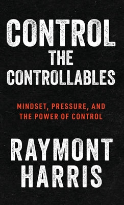 Control the Controllables: Mindset, Pressure, and the Power of Control by Raymont Harris book cover