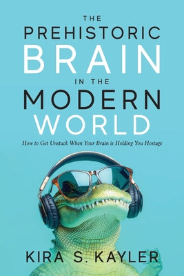 The Prehistoric Brain in the Modern World: How to Get Unstuck When Your Brain is Holding You Hostage by Kira S. Kayler book cover