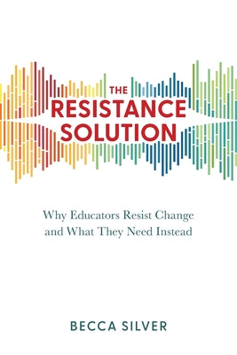 The Resistance Solution: Why Educators Resist Change and What They Need Instead by Silver, Becca book cover