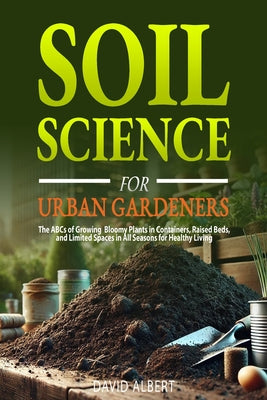 Soil Science For Urban Gardeners: The ABCs of Growing Bloomy Plants in Containers, Raised Beds, and Limited Spaces in All Seasons for Healthy Living. by David Albert book cover