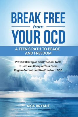 Book cover of Break Free from Your OCD: A Teens Path to Peace and Freedom: Proven Strategies and Practical Tools to Help You Conquer Your Fears, Regain Control, and by Bryant, Rick