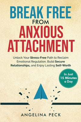 Book cover of Break Free from Anxious Attachment: Unlock Your Stress-Free Path to Reclaim Emotional Regulation, Build Secure Relationships, and Enjoy Lasting Self-W by Peck, Angelina