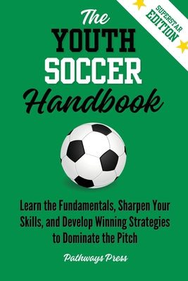 The Youth Soccer Handbook: Learn the Fundamentals, Sharpen Your Skills, and Develop Winning Strategies to Dominate the Pitch by Pathways Press book cover