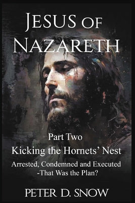 JESUS OF NAZARETH Part Two: KICKING THE HORNETS' NEST: Arrested, Condemned and Executed -That Was the Plan? by Peter D. Snow book cover