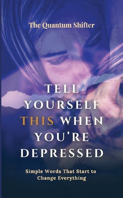 Tell Yourself This When You're Depressed: Simple Words That Start to Change Everything - Manifesting Series by The Quantum Shifter book cover