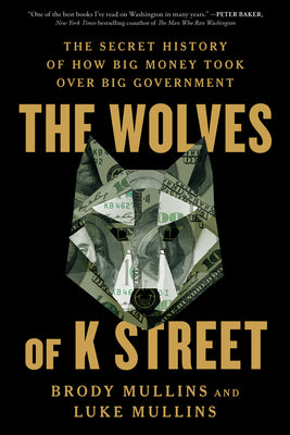 The Wolves of K Street: The Secret History of How Big Money Took Over Big Government by Brody Mullins book cover