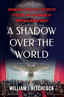 A Shadow Over the World: Franklin D. Roosevelt, the Rise of Fascism, and the Making of America's World War II by Hitchcock, William I. book cover