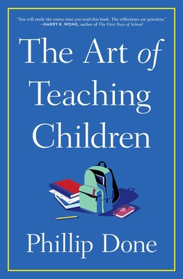 Book cover of The Art of Teaching Children: All I Learned from a Lifetime in the Classroom by Done, Phillip