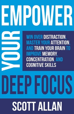 Book cover of Empower Your Deep Focus: Win Over Distraction, Master Your Attention, and Train Your Brain to Improve Memory, Concentration, and Cognitive Skills by Allan, Scott
