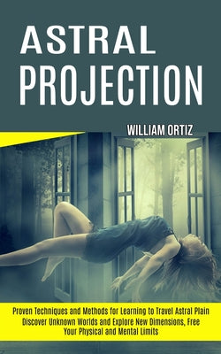 Astral Projection: Discover Unknown Worlds and Explore New Dimensions, Free Your Physical and Mental Limits (Proven Techniques and Methods for Learnin by William Ortiz book cover