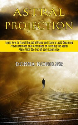 Book cover of Astral Projection: Learn How to Travel the Astral Plane and Explore Lucid Dreaming (Proven Methods and Techniques of Traveling the Astral Plane With O by Koehler, Donna