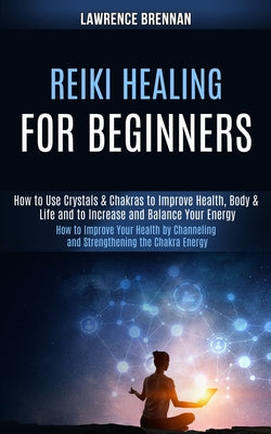 Book cover of Reiki Healing for Beginners: How to Improve Your Health by Channeling and Strengthening the Chakra Energy (How to Use Crystals & Chakras to Improve He by Brennan, Lawrence
