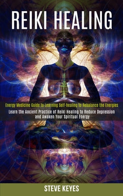 Reiki Healing: Learn the Ancient Practice of Reiki Healing to Reduce Depression and Awaken Your Spiritual Energy (Energy Medicine Guide to Learning Se