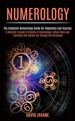 Numerology: A Beginner's Guide to Science of Numerology, Zodiac Signs and Astrology That Guides You Through the Horoscope (The Complete Numerology Gui