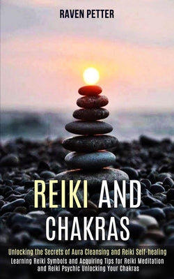 Reiki and Chakras: Unlocking the Secrets of Aura Cleansing and Reiki Self-healing (Learning Reiki Symbols and Acquiring Tips for Reiki Meditation and