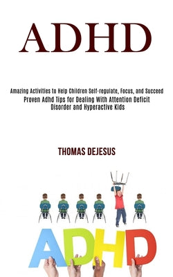 Book cover of Adhd: Amazing Activities to Help Children Self-regulate, Focus, and Succeed (Proven Adhd Tips for Dealing With Attention Deficit Disorder and Hyperact by DeJesus, Thomas