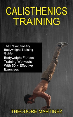 Calisthenics Training: The Revolutionary Bodyweight Training Guide (Bodyweight Fitness Training Workouts With 50 + Effective Exercises) by Theodore Martinez book cover