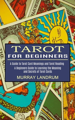 Book cover of Tarot for Beginners: A Beginners Guide to Learning the Meaning and Secrets of Tarot Cards (A Guide to Tarot Card Meanings and Tarot Reading) by Landrum, Murray