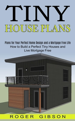 Book cover of Tiny House Plans: How to Build a Perfect Tiny Houses and Live Mortgage Free (Plans for Your Perfect Home Design and a Mortgage Free Life) by Gibson, Roger