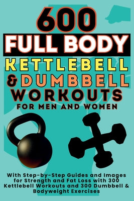 600 Full Body Kettlebell & Dumbbell Workouts Book for Men and Women: With Step-by-Step Guides and Images for Strength and Fat Loss with 300 Kettlebell by Be Bull Publishing book cover