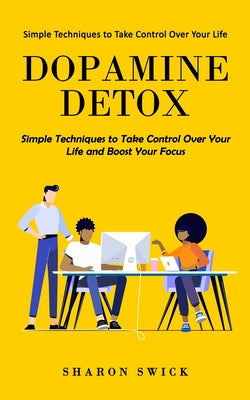 Book cover of Dopamine Detox: Simple Techniques to Take Control Over Your Life (Simple Techniques to Take Control Over Your Life and Boost Your Focus) by Swick, Sharon