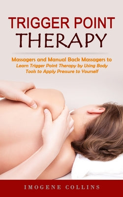 Book cover of Trigger Point Therapy: Massagers and Manual Back Massagers to Relieve Pain (Learn Trigger Point Therapy by Using Body Tools to Apply Pressure to Yours by Collins, Imogene