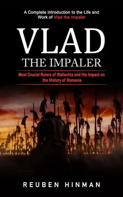 Vlad the Impaler: A Complete Introduction to the Life and Work of Vlad the Impaler (Most Crucial Rulers of Wallachia and His Impact on the History of