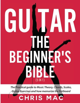 Guitar - The Beginners Bible (5 in 1): The Practical Guide to Music Theory, Chords, Scales, Guitar Exercises and How to Memorize the Fretboard by Chris Mac book cover