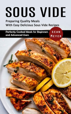 Book cover of Sous Vide: Preparing Quality Meals With Easy Delicious Sous Vide Recipes (Perfectly Cooked Meals for Beginners and Advanced Users) by Meyer, Sean
