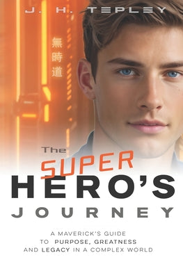 Book cover of The Superhero's Journey: A Maverick's Guide to Purpose, Greatness and Legacy in a Complex World by Tepley, J. H.