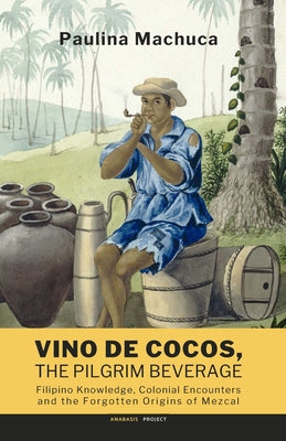 Vino de Cocos, The Pilgrim Beverage: Filipino Knowledge, Colonial Encounters and the Forgotten Origins of Mezcal by Lilybeth R. Deapera book cover