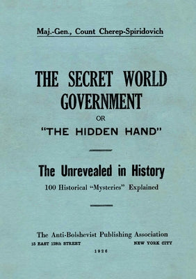 The Secret World Government; or, "The Hidden Hand": The Unrevealed in History; 100 Historical "Mysteries" Explained by Cherep-Spiridovich, Arthur book cover