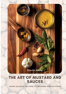 Book cover of The Art of Mustard and Sauces: From Classic Recipes to Modern Innovations by Winby, Charles