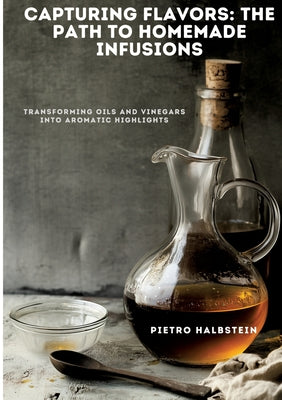 Book cover of Capturing Flavors: The Path to Homemade Infusions: Transforming Oils and Vinegars into Aromatic Highlights by Halbstein, Pietro