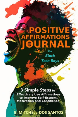 Positive Affirmations Journal for Black Teen Boys: 3 Simple Steps to Effectively Use Affirmations to Improve Your Self-Esteem, Motivation, and Confide by B. Mitchell-Dos Santos book cover