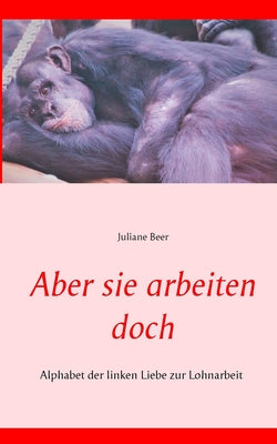 Book cover of Aber sie arbeiten doch: Alphabet der linken Liebe zur Lohnarbeit by Beer, Juliane