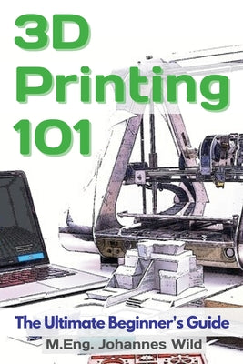 3D Printing 101: The Ultimate Beginner's Guide by M. Eng Johannes Wild book cover