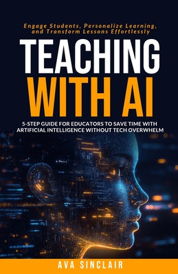 Teaching with AI: 5-Step Guide for Educators to Save Time with Artificial Intelligence Without Tech Overwhelm-Engage Students, Personalize Learning, a by Sinclair, Ava book cover