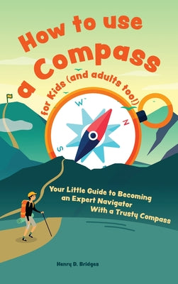 How to use a compass for kids (and adults too!): Your Little Guide to Becoming an Expert Navigator With a Trusty Compass by Henry D. Bridges book cover