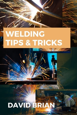 Welding Tips & Tricks: All you need to know about Welding Machines, Welding Helmets, Welding Goggles by David Brian book cover