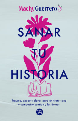 Sanar Tu Historia: Trauma, Apego Y Claves Para Un Trato Sano Y Compasivo Contigo Y Los Dem by Machy Guerrero book cover