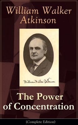 Book cover of The Power of Concentration (Complete Edition): Life lessons and concentration exercises: Learn how to develop and improve the invaluable power of conc by Atkinson, William Walker