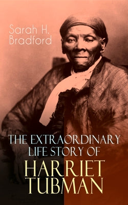 The Extraordinary Life Story of Harriet Tubman: The Female Moses Who Led Hundreds of Slaves to Freedom as the Conductor on the Underground Railroad (2