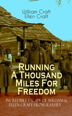 The Running A Thousand Miles For Freedom - Incredible Escape of William & Ellen Craft from Slavery: A True and Thrilling Tale of Deceit, Intrigue and