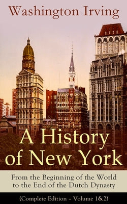 Book cover of A History of New York: From the Beginning of the World to the End of the Dutch Dynasty (Complete Edition - Volume 1&2): From the Prolific American Wri by Irving, Washington