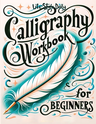 Book cover of Calligraphy Workbook for Beginners: Simple and Modern Handwriting - A Beginner's Guide to Mindful Lettering, Transforming Your Notes into Art and Unle by Style, Life Daily