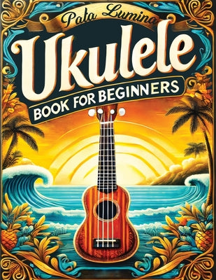 Book cover of Ukulele Book for Beginners: Comprehensive Ukulele Strumming Guide - Workbook with Instruction, Tests, Quizzes, Homework and Practice for Mastering Rhy by Lumina, Pata