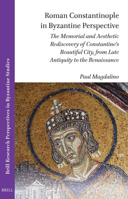 Book cover of Roman Constantinople in Byzantine Perspective: The Memorial and Aesthetic Rediscovery of Constantine's Beautiful City, from Late Antiquity to the Rena by Magdalino, Paul