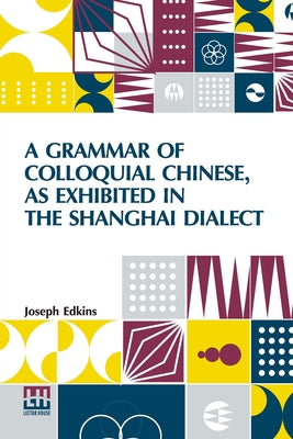 Book cover of A Grammar Of Colloquial Chinese, As Exhibited In The Shanghai Dialect by Edkins, Joseph